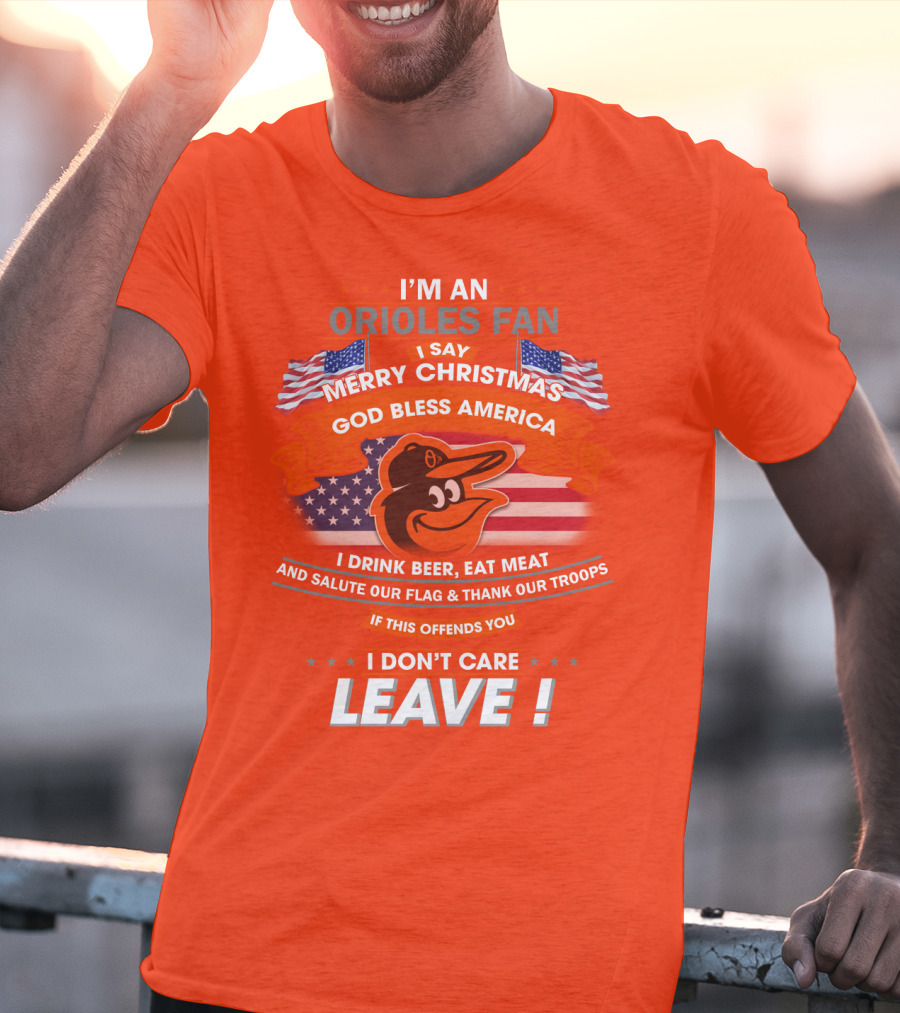 I'm An Orioles Fan I Say Merry Christmas God Bless America I Drink Beer Eat Meat And Salute Our Flag & Thank Our Troops If This Offends You I Don't Care Leave T-Shirt