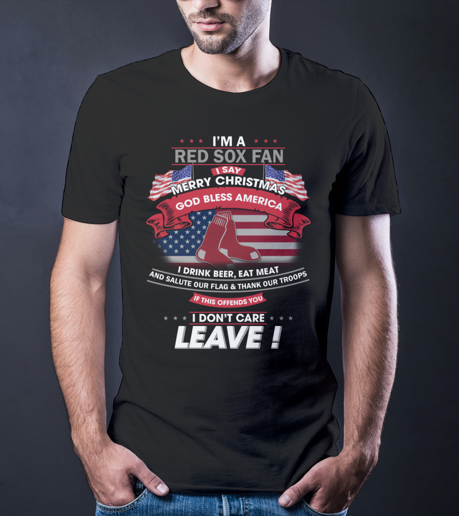 I'm A Red Sox Fan Merry Christmas God Bless America I Drink Beer Eat Meat Salute Our Flag Thank Our Troops If This Offends You I Don't Care Leave T-Shirt