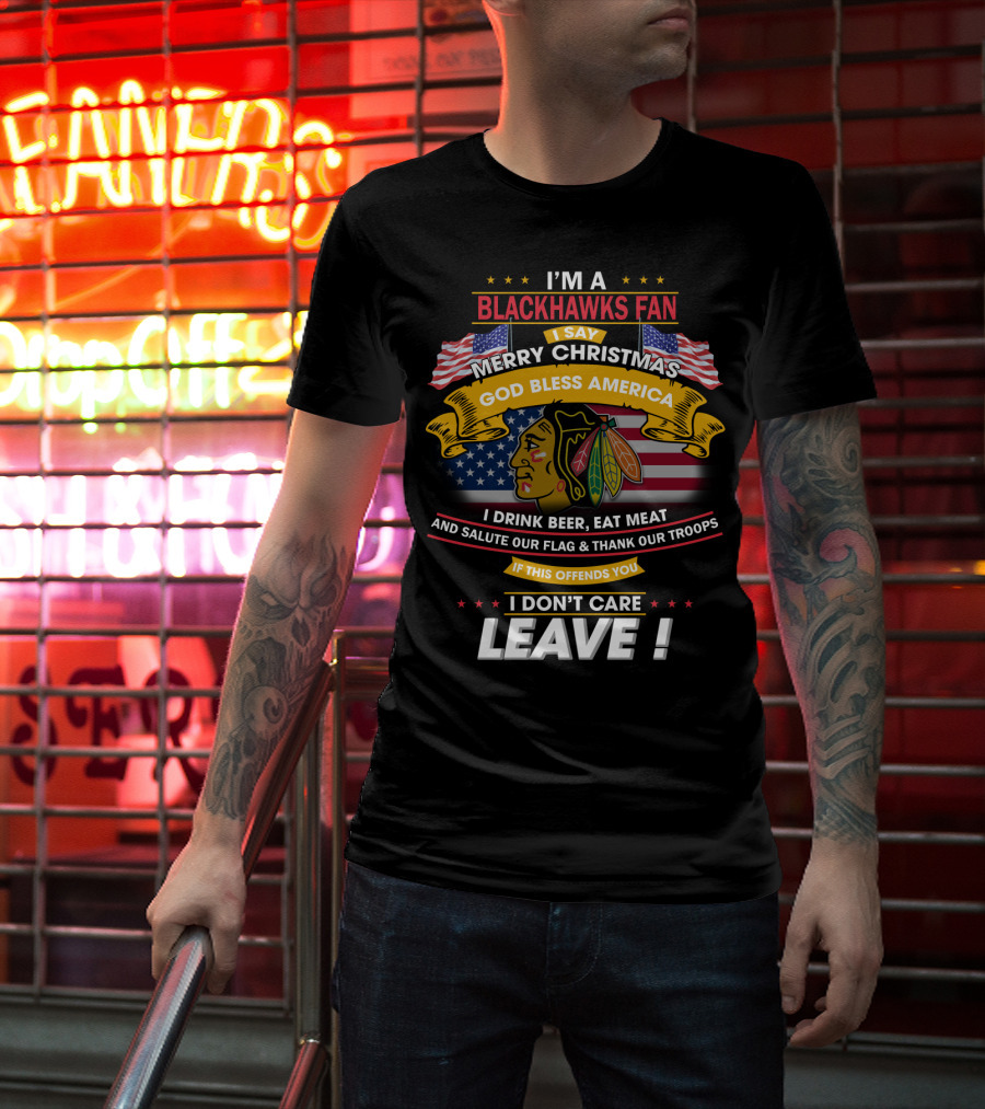 I'm A Blackhawks Fan Merry Christmas God Bless America I Drink Beer Eat Meat Salute Our Flag Thank Our Troops If This Offends You I Don't Care Leave T-Shirt