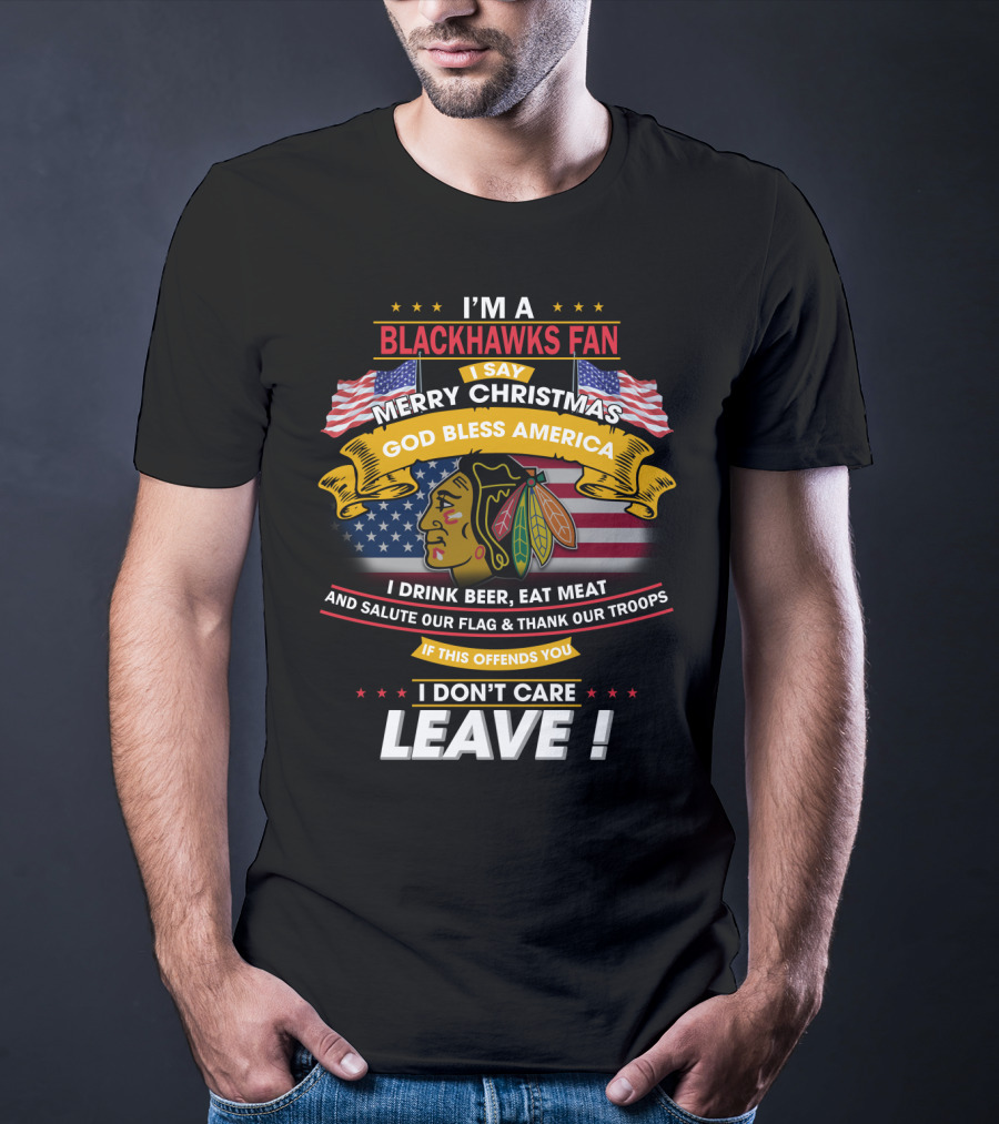 I'm A Blackhawks Fan Merry Christmas God Bless America I Drink Beer Eat Meat Salute Our Flag Thank Our Troops If This Offends You I Don't Care Leave T-Shirt