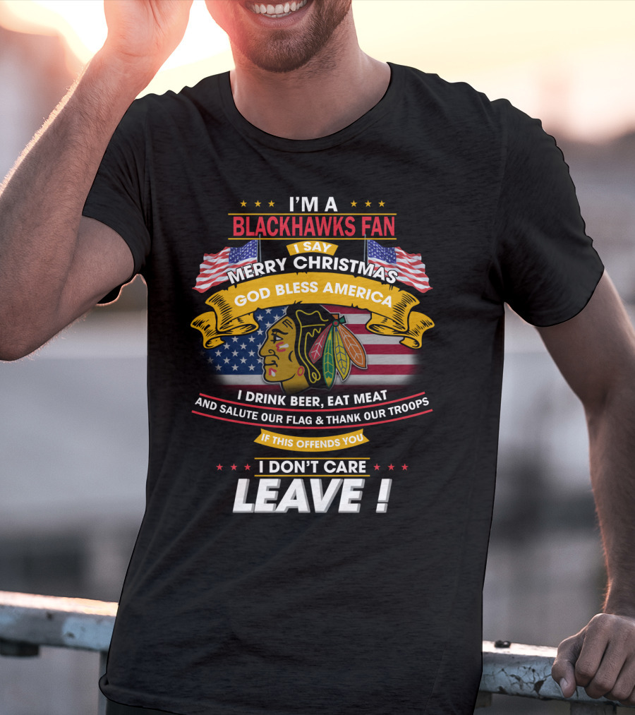 I'm A Blackhawks Fan Merry Christmas God Bless America I Drink Beer Eat Meat Salute Our Flag Thank Our Troops If This Offends You I Don't Care Leave T-Shirt