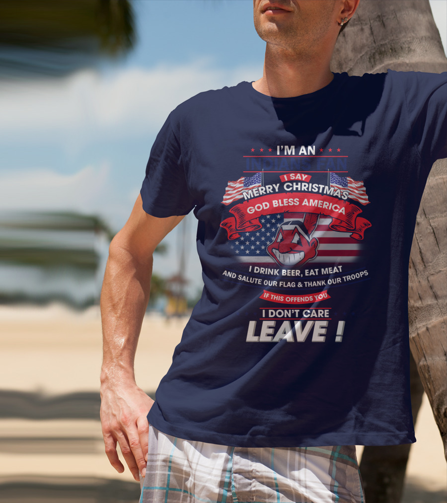 I'm An Indians Fan I Say Merry Christmas God Bless America I Drink Beer Eat Meat And Salute Our Flag & Thank Our Troops If This Offends You I Don't Care Leave T-Shirt