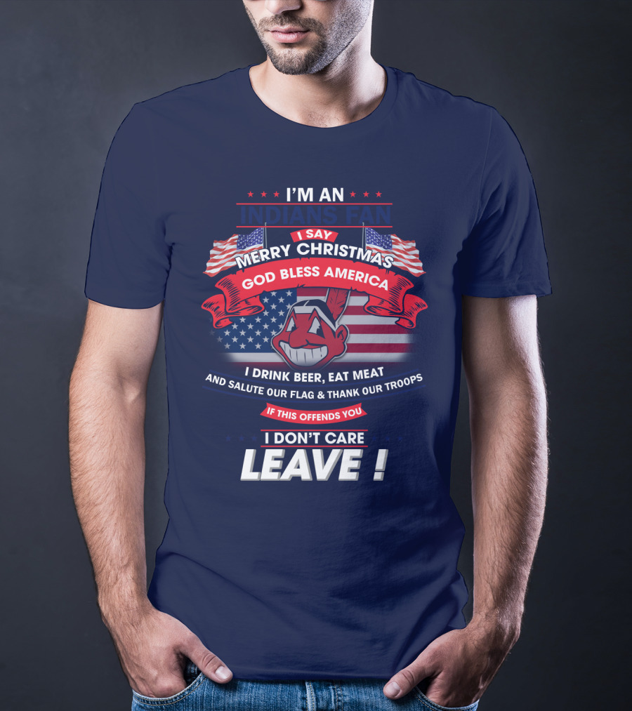 I'm An Indians Fan I Say Merry Christmas God Bless America I Drink Beer Eat Meat And Salute Our Flag & Thank Our Troops If This Offends You I Don't Care Leave T-Shirt