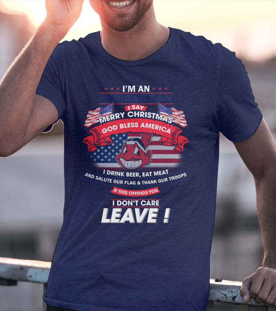 I'm An Indians Fan I Say Merry Christmas God Bless America I Drink Beer Eat Meat And Salute Our Flag & Thank Our Troops If This Offends You I Don't Care Leave T-Shirt