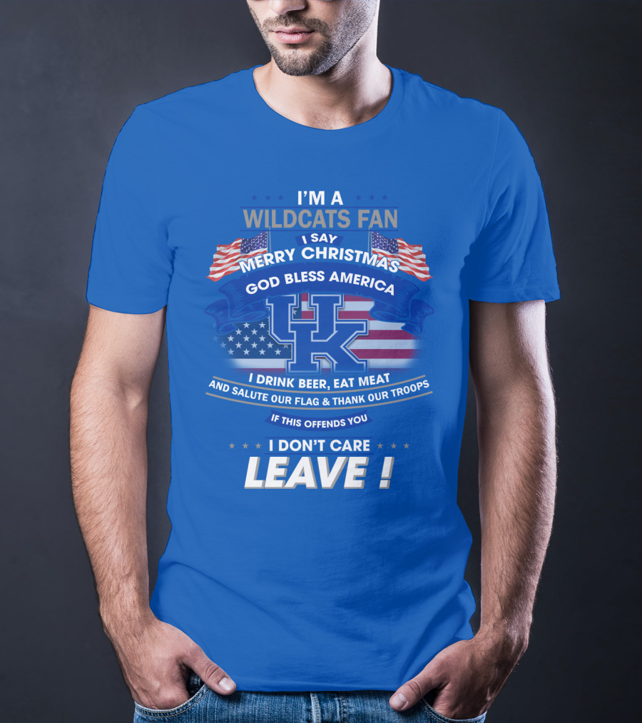 I'm A Wildcats Fan I Say Merry Christmas God Bless America I Drink Beer Eat Meat Salute Our Flag Thank Our Troops If This Offends You I Don't Care Leave Kentucky Wildcats T-Shirt
