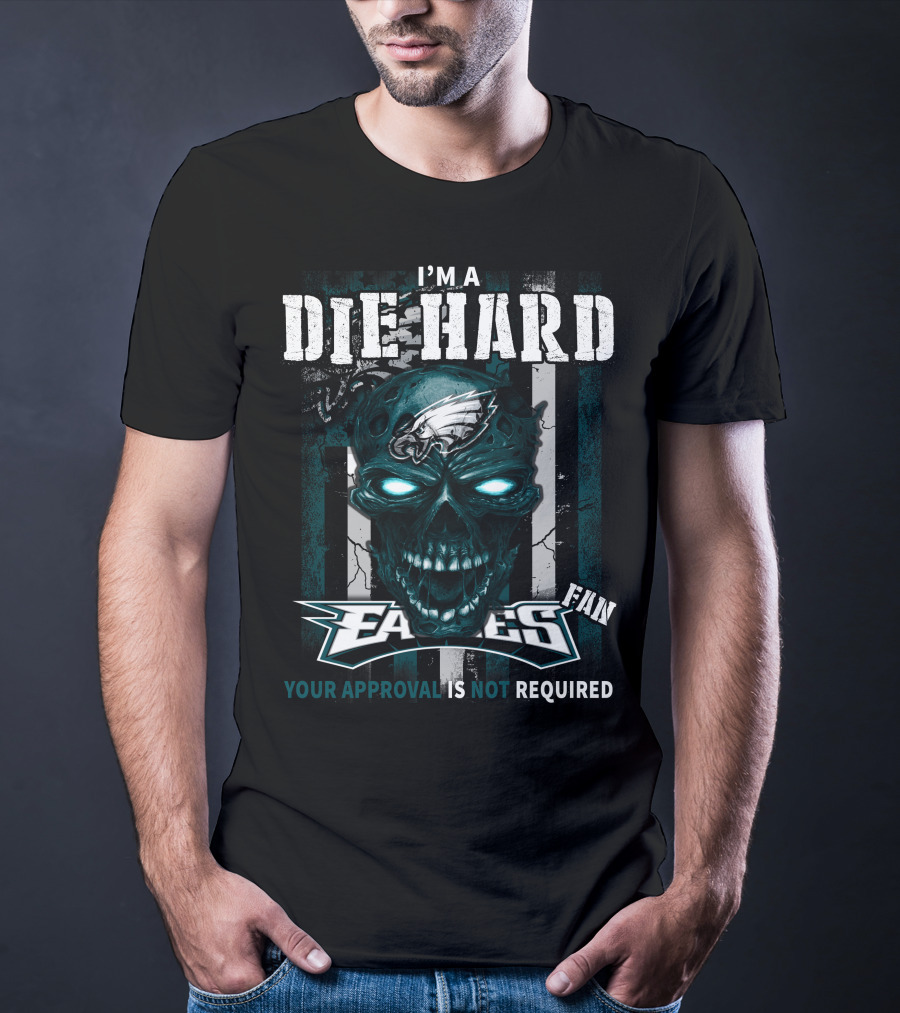 I'm A Die Hard Philadelphia Eagles Fan Your Approval Is Not Required T-Shirt