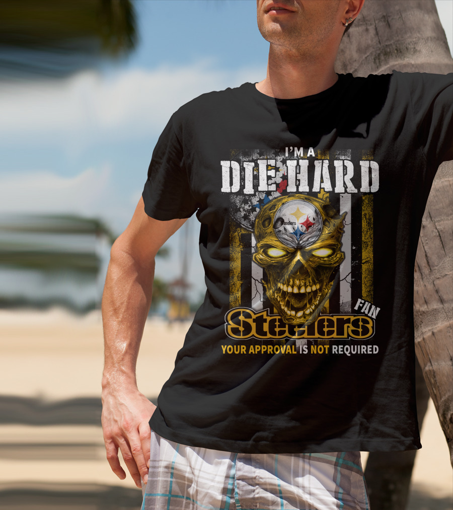 I'm A Die Hard Fan Steelers Your Approval Is Not Required T-Shirt