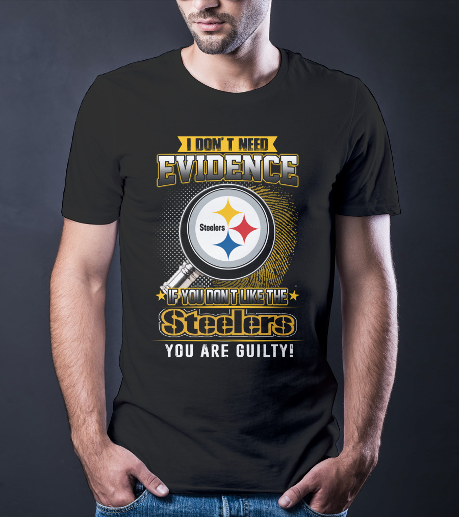 I Don't Need Evidence If You Don't Like The Steelers You Are Guilty T-Shirt