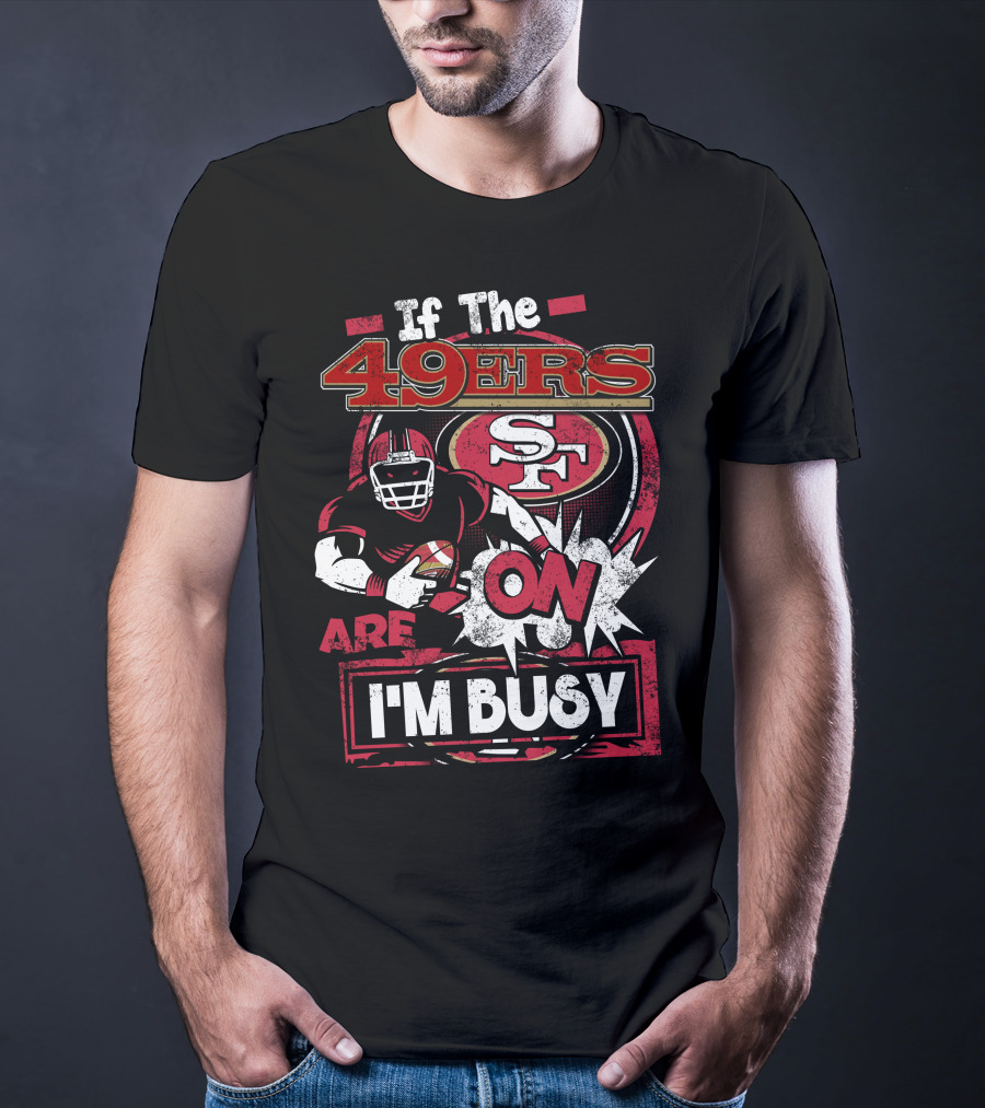 If The 49ers Are On I'm Busy San Francisco 49ers SF Football T-Shirt