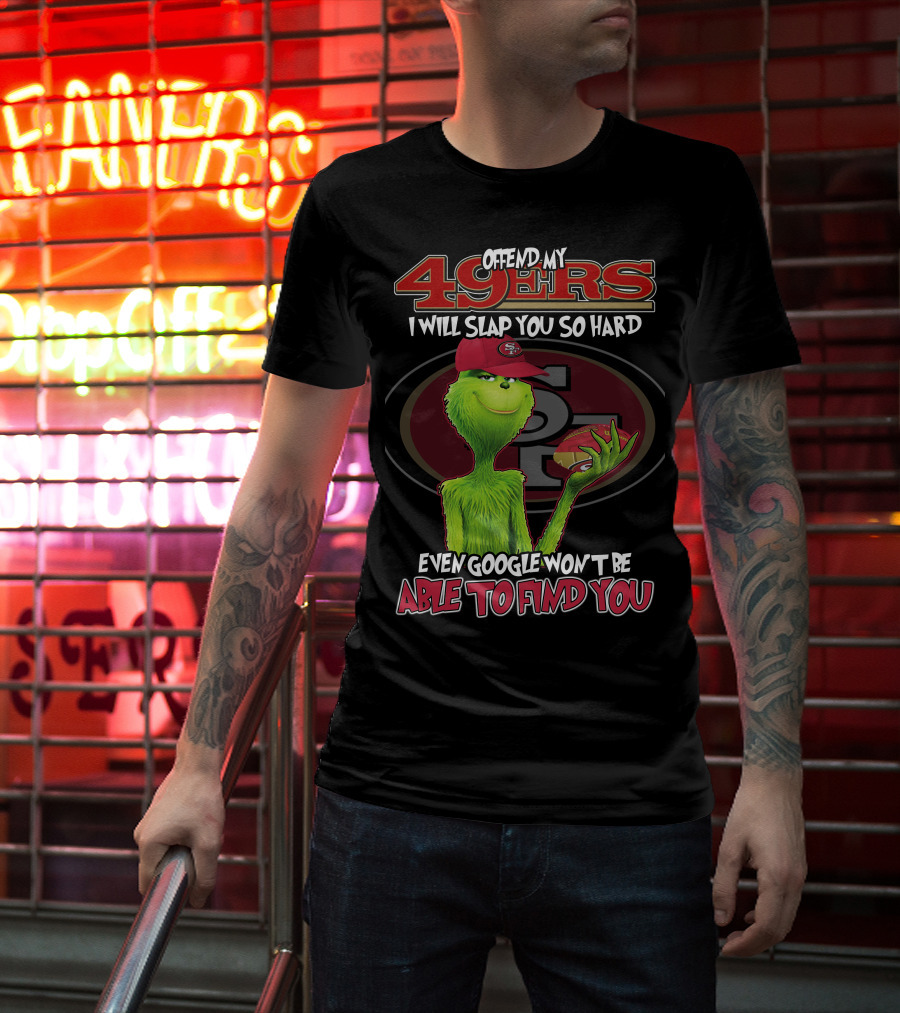 Grinch V2 San Francisco 49ers Offend My 49ers I Will Slap You So Hard Even Google Won't Be Able To Find You T-Shirt