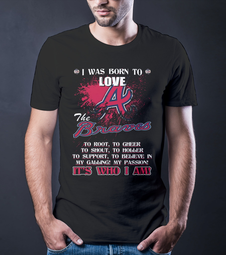 I Was Born To Love Atlanta Braves It's Who I Am T-Shirt