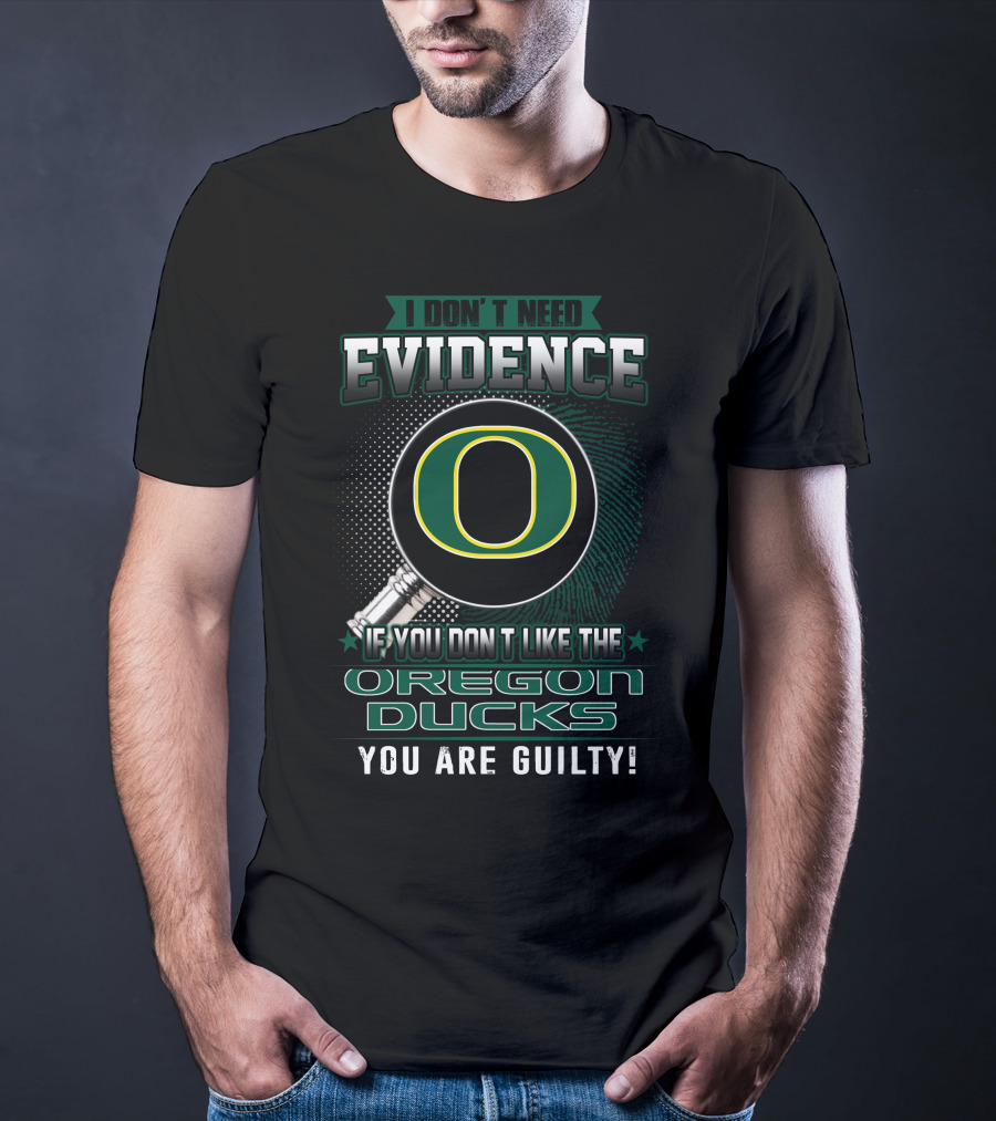 I Don't Need Evidence If You Don't Like The Oregon Ducks You Are Guilty T-Shirt