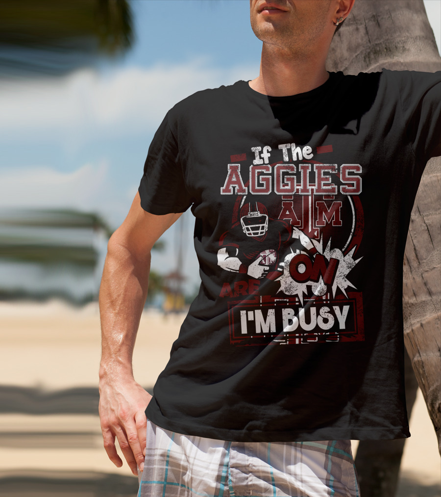 If The Texas A&M Aggies Are On I'm Busy T-Shirt