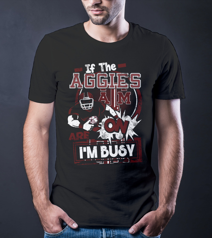 If The Texas A&M Aggies Are On I'm Busy T-Shirt