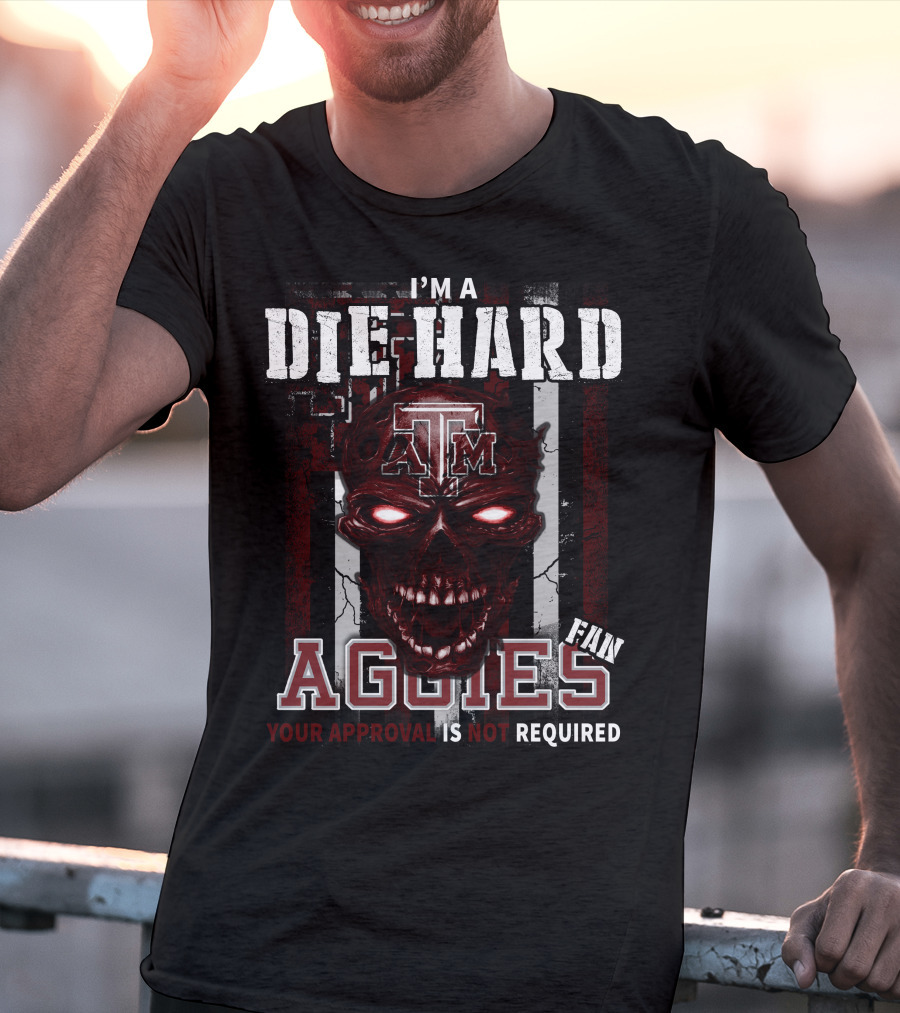 I'm A Die Hard Texas A&M Aggies Fan Your Approval Is Not Required T-Shirt