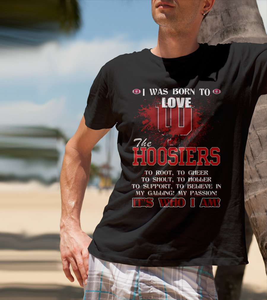 I Was Born To Love The Hoosiers To Root Cheer Shout Holler Support Believe It's Who I Am T-Shirt