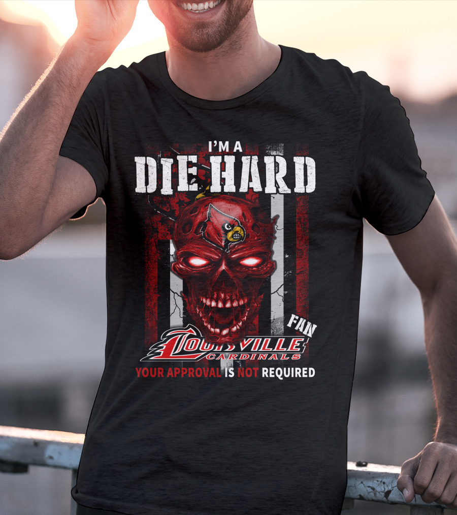 I'm A Die Hard Fan Louisville Cardinals Your Approval Is Not Required T-Shirt