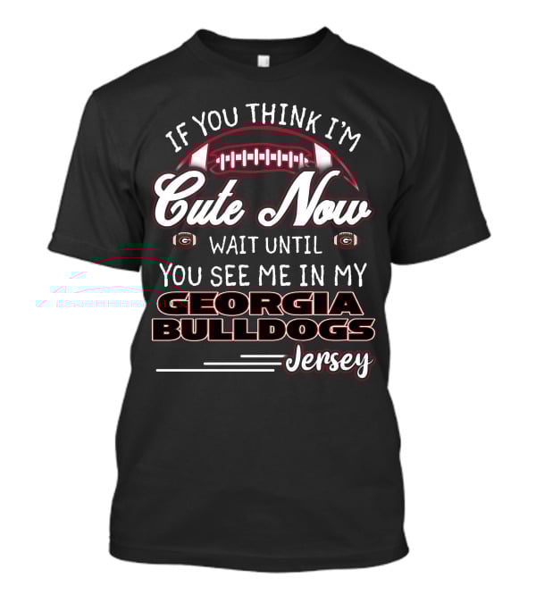 IF YOU THINK I’M CUTE NOW WAIT UNTIL YOU SEE ME IN MY GEORGIA BULLDOGS JERSEY T-Shirt