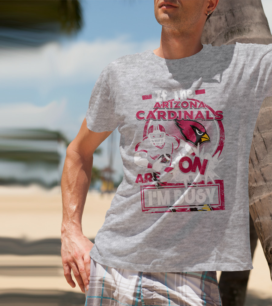 If The Arizona Cardinals Are On I'm Busy T-Shirt