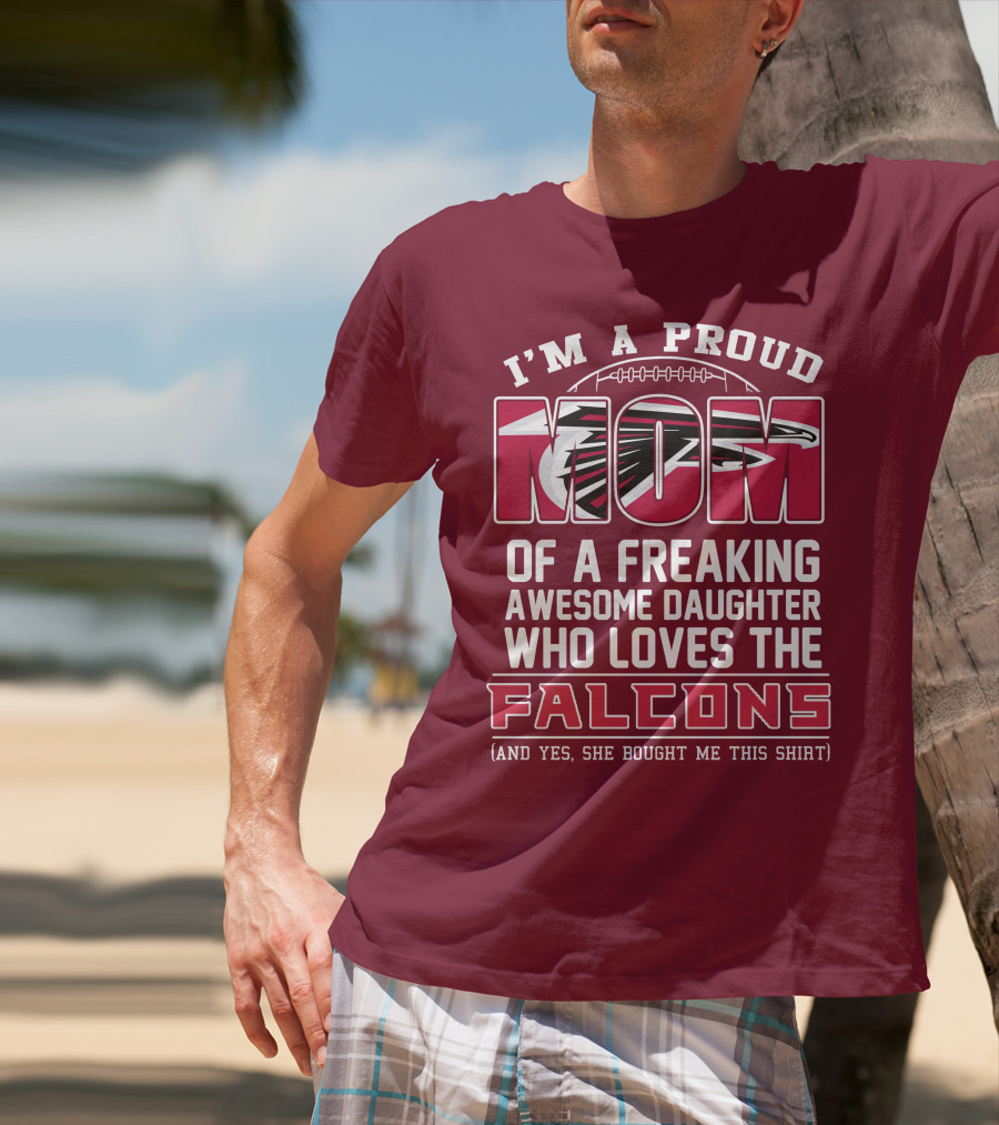 I'm A Proud Mom Of A Freaking Awesome Daughter Who Loves The Falcons (And Yes She Bought Me This Shirt) T-Shirt