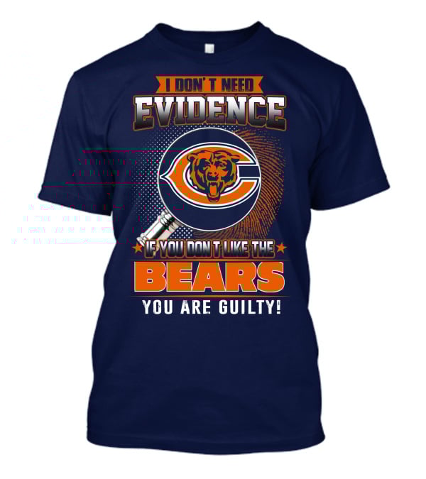 I DON'T NEED EVIDENCE IF YOU DON'T LIKE THE CHICAGO BEARS YOU ARE GUILTY T-Shirt