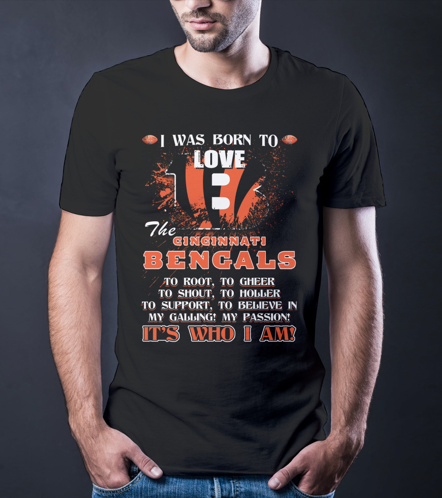 I Was Born To Love The Cincinnati Bengals To Root To Cheer To Shout To Holler To Support To Believe In My Calling My Passion It's Who I Am T-Shirt