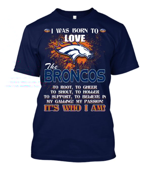 I Was Born To Love The Broncos It's Who I Am Denver Broncos T-Shirt