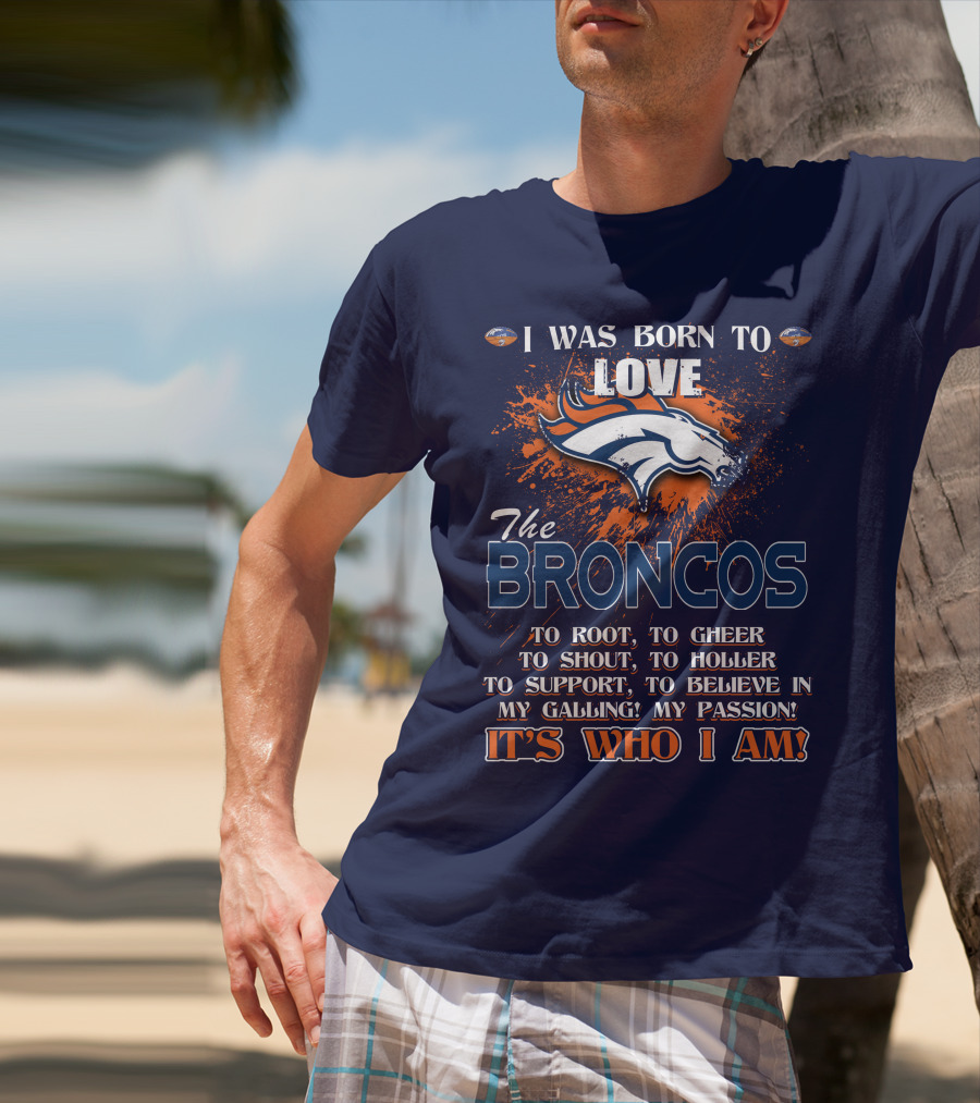 I Was Born To Love The Broncos It's Who I Am Denver Broncos T-Shirt