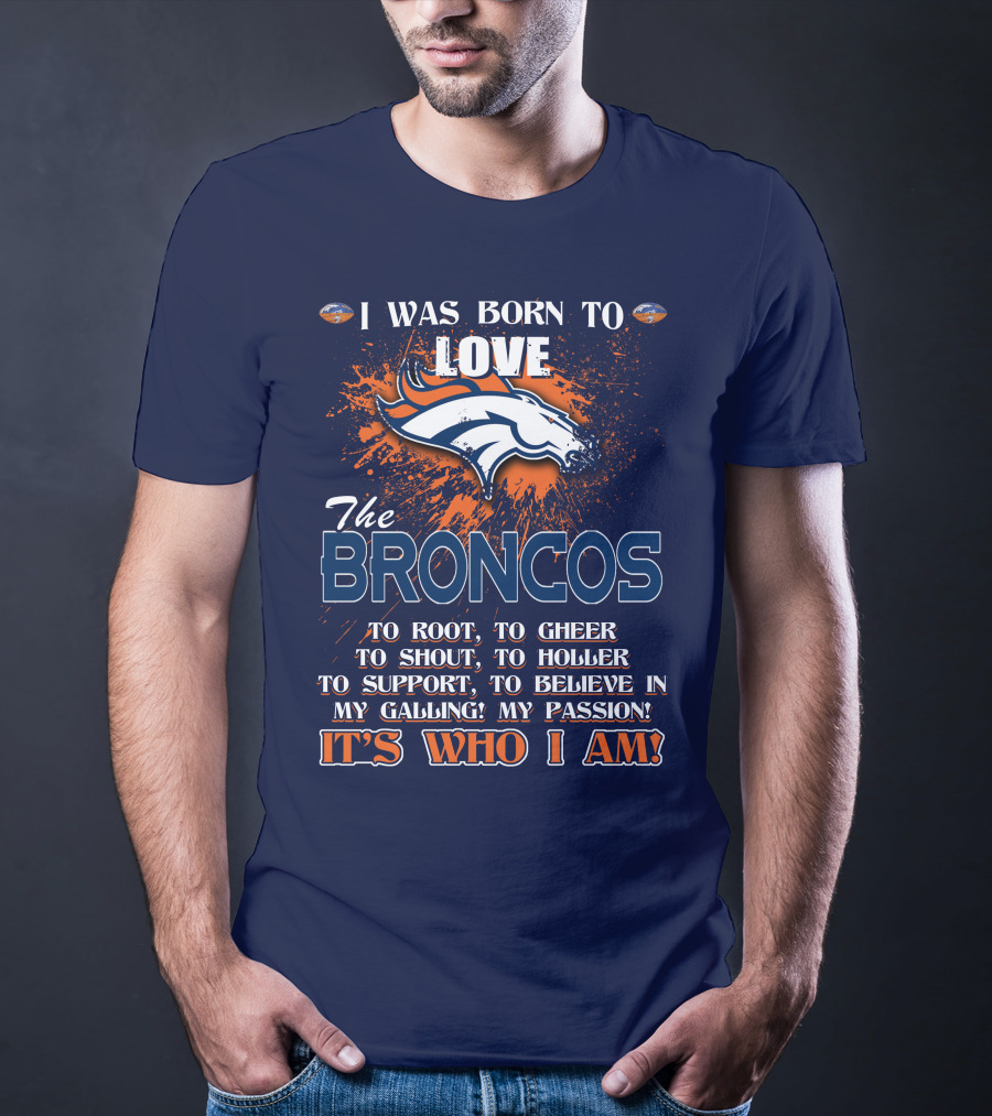 I Was Born To Love The Broncos It's Who I Am Denver Broncos T-Shirt