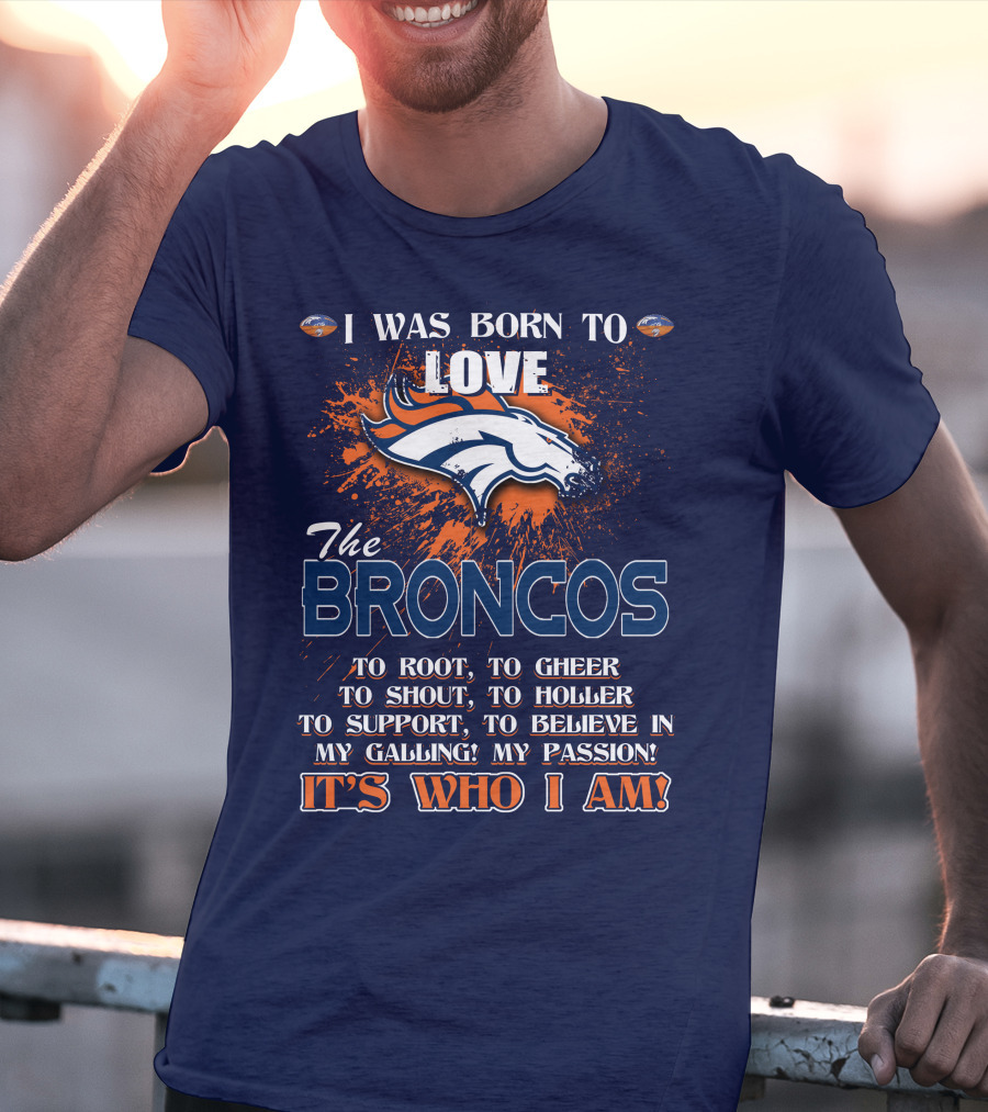 I Was Born To Love The Broncos It's Who I Am Denver Broncos T-Shirt