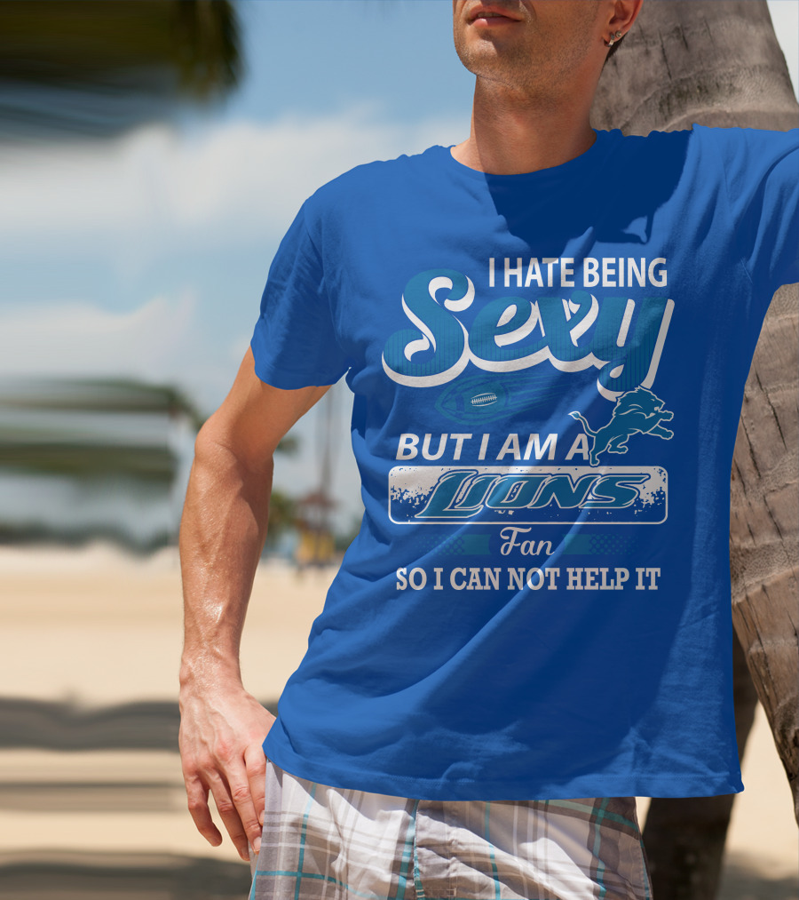 I Hate Being Sexy But I Am A Lions Fan So I Can Not Help It T-Shirt