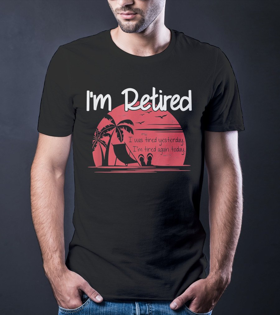 I'm Retired I Was Tired Yesterday I'm Tired Again Today T-Shirt