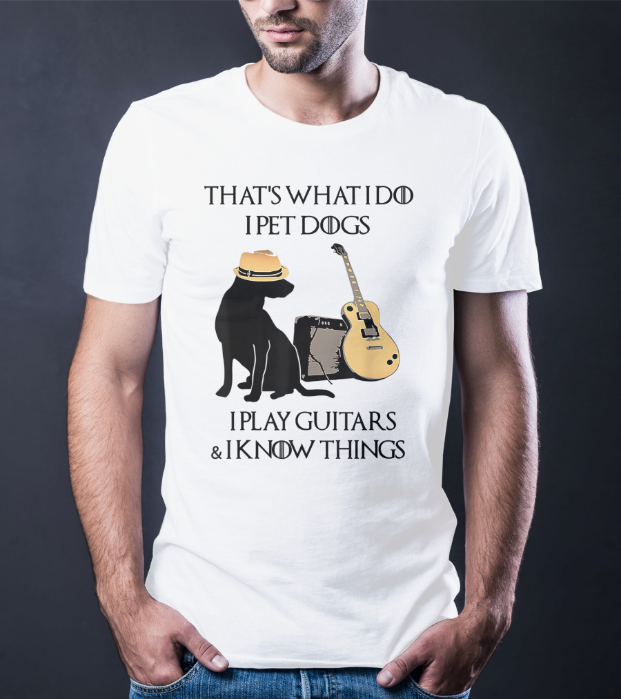 THAT'S WHAT I DO I PET DOGS I PLAY GUITARS And I KNOW THINGS T-Shirt