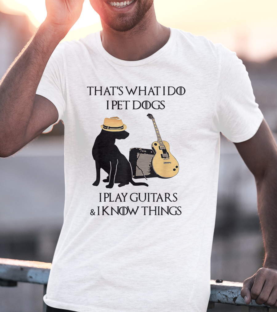 THAT'S WHAT I DO I PET DOGS I PLAY GUITARS And I KNOW THINGS T-Shirt
