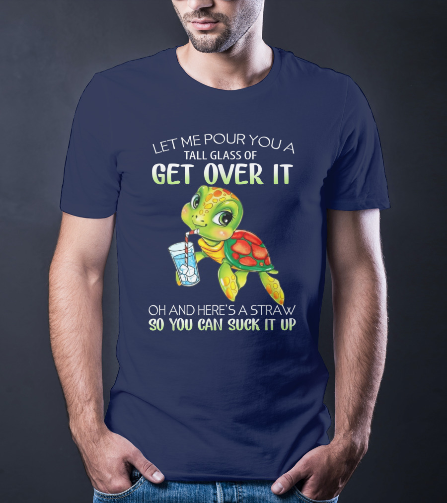 Let Me Pour You A Tall Glass Of Get Over It Turtle Oh And Here’s A Straw So You Can Suck It Up T-Shirt