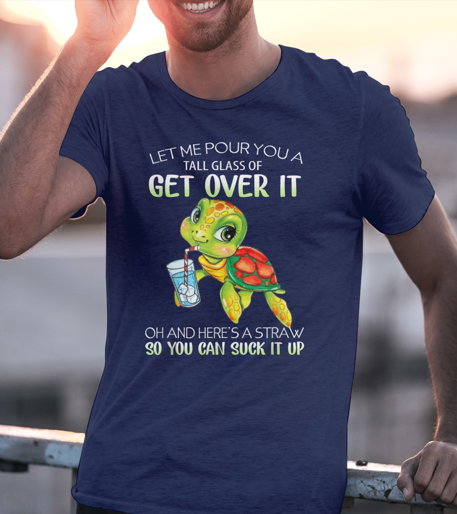 Let Me Pour You A Tall Glass Of Get Over It Turtle Oh And Here’s A Straw So You Can Suck It Up T-Shirt