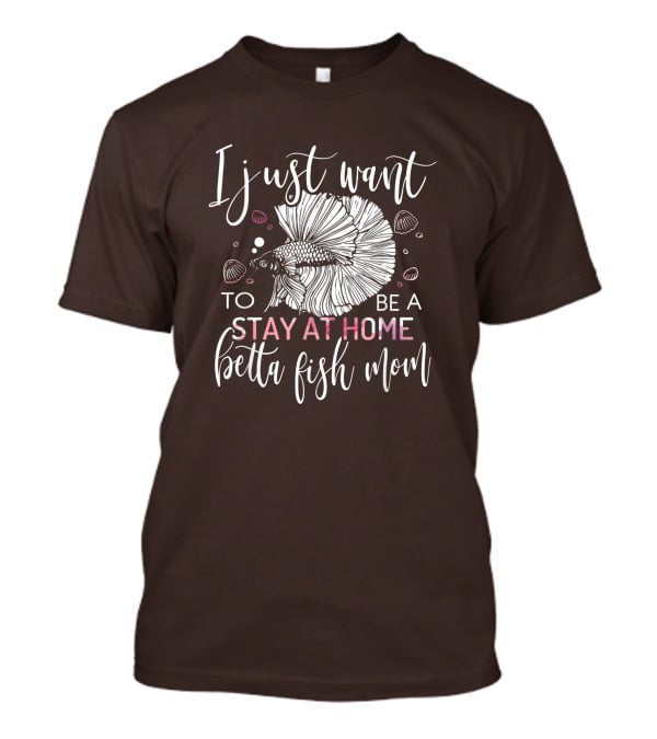 I Just Want To Be A Stay At Home Betta Fish Mom T-Shirt