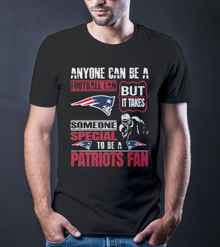 Anyone Can Be A New England Football Fan But It Takes Someone Special To Be A Patriots Fan T-Shirt