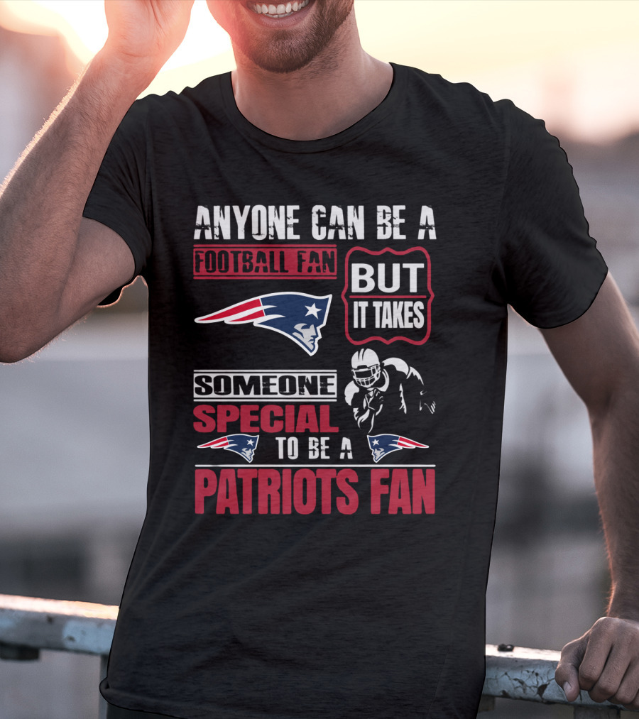 Anyone Can Be A New England Football Fan But It Takes Someone Special To Be A Patriots Fan T-Shirt