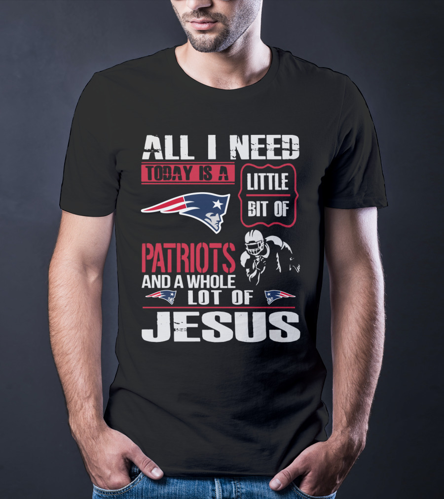 All I Need Today Is A Little Bit Of New England Patriots And A Whole Lot Of Jesus T-Shirt