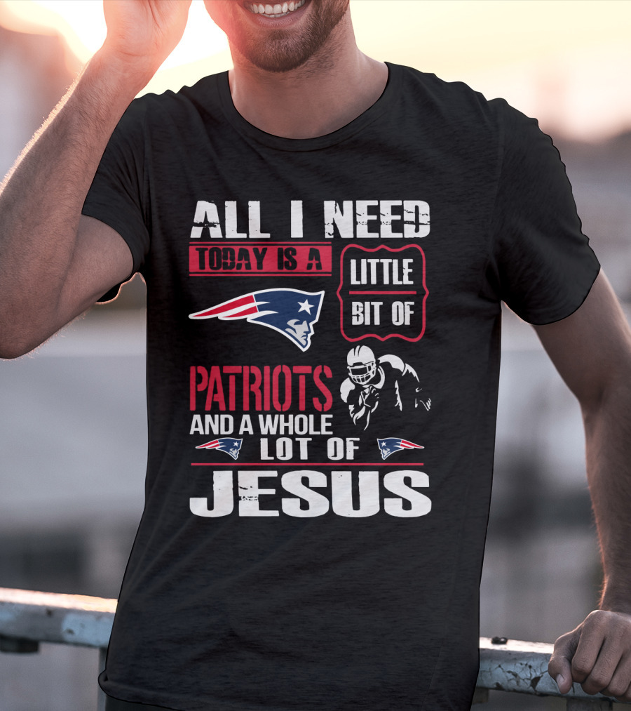 All I Need Today Is A Little Bit Of New England Patriots And A Whole Lot Of Jesus T-Shirt