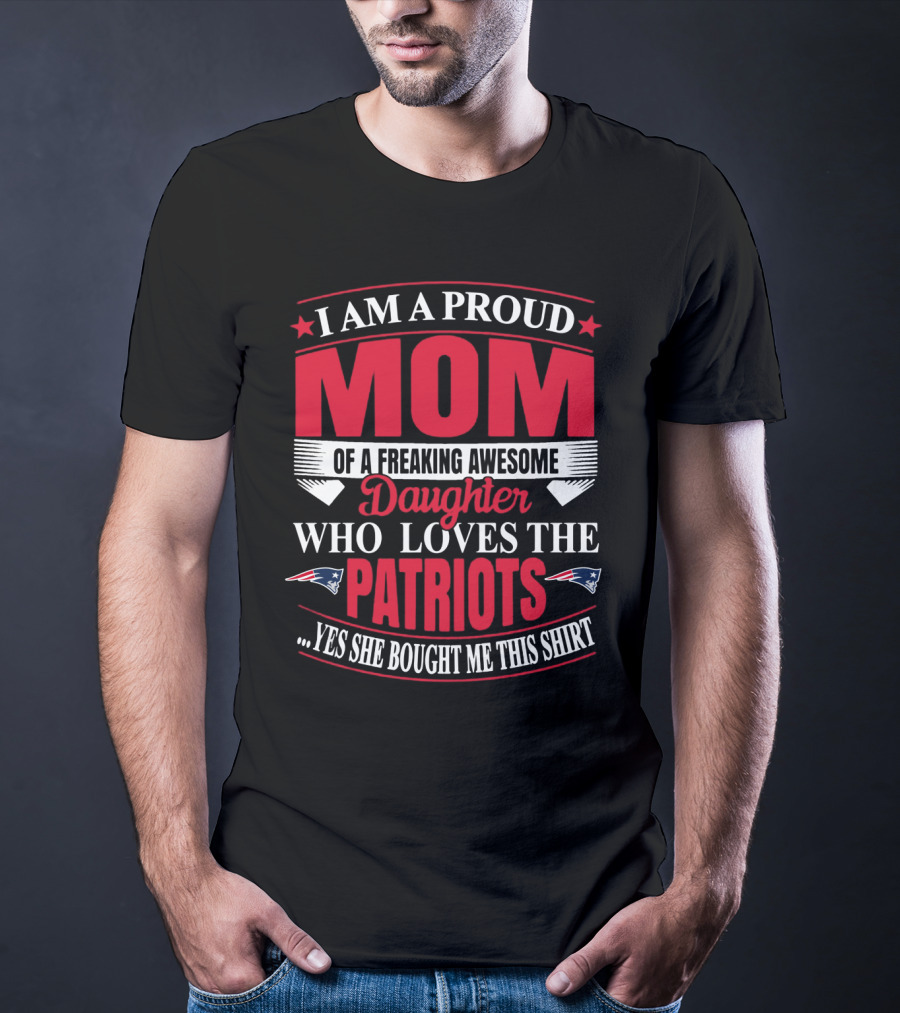 I Am A Proud Mom Of A Freaking Awesome Daughter Who Loves The Patriots Yes She Bought Me This T-Shirt