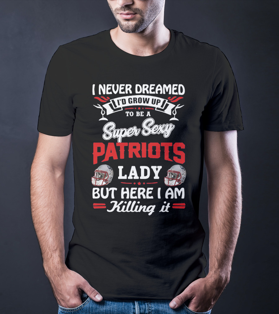 I Never Dreamed I'd Grow Up To Be A Super Sexy Patriots Lady But Here I Am Killing It T-Shirt