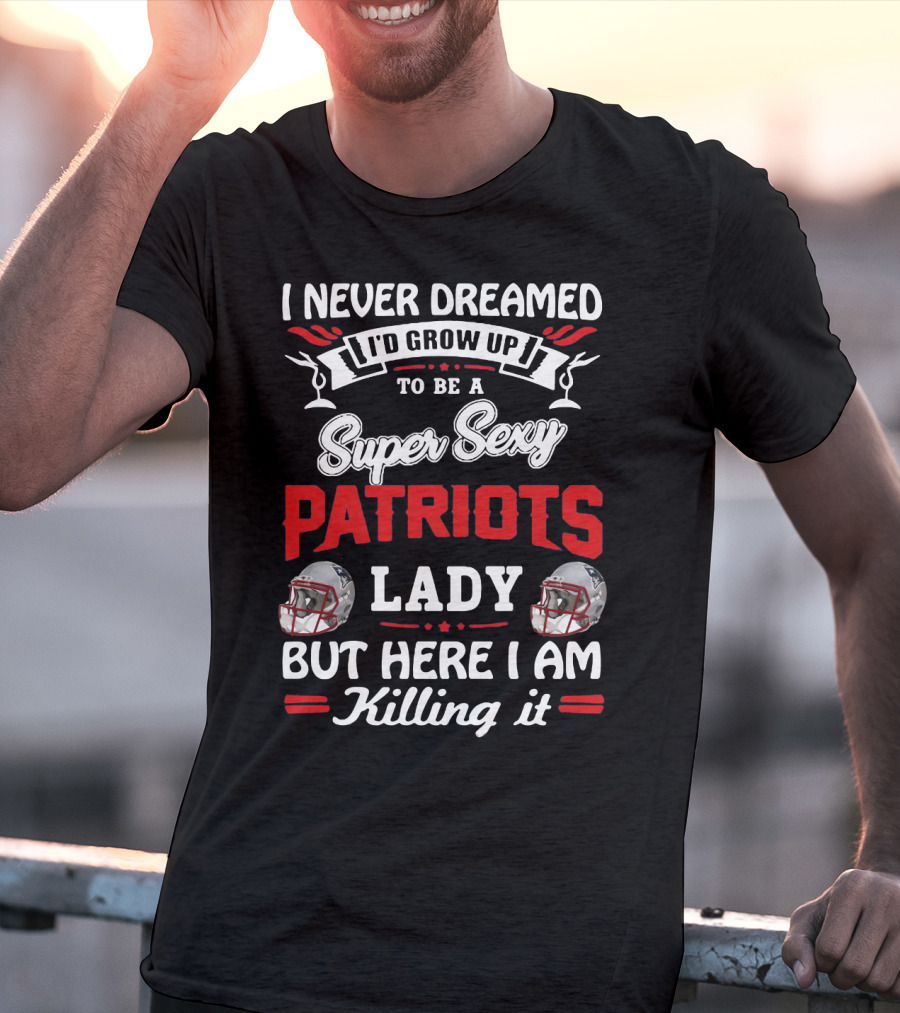 I Never Dreamed I'd Grow Up To Be A Super Sexy Patriots Lady But Here I Am Killing It T-Shirt
