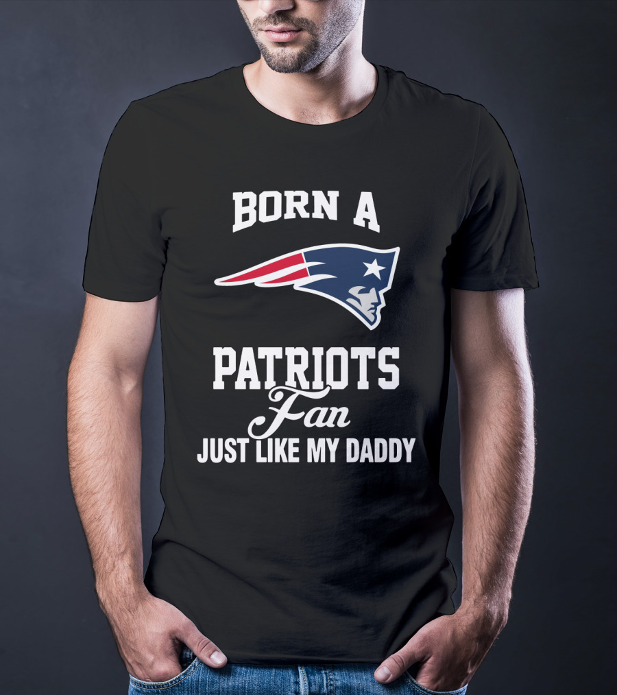 Born A New England Patriots Fan Just Like My Daddy T-Shirt