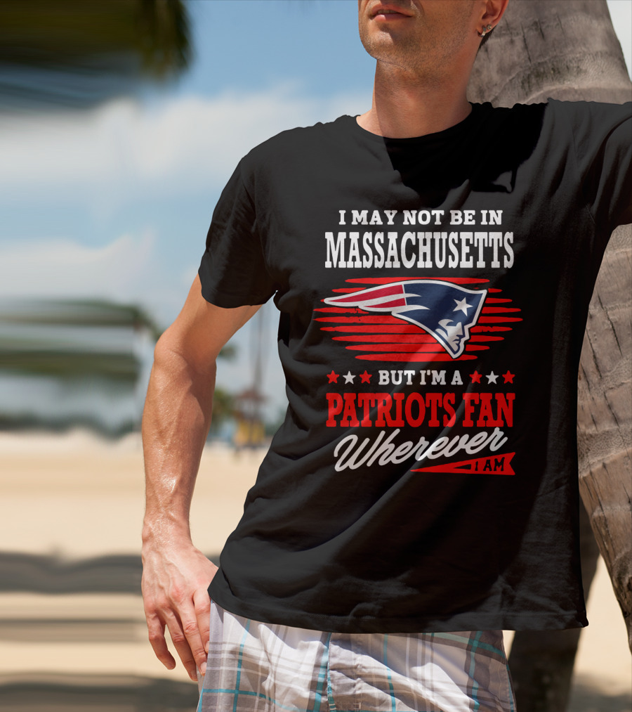 I May Not Be In Massachusetts But I'm A Patriots Fan Wherever I Am T-Shirt