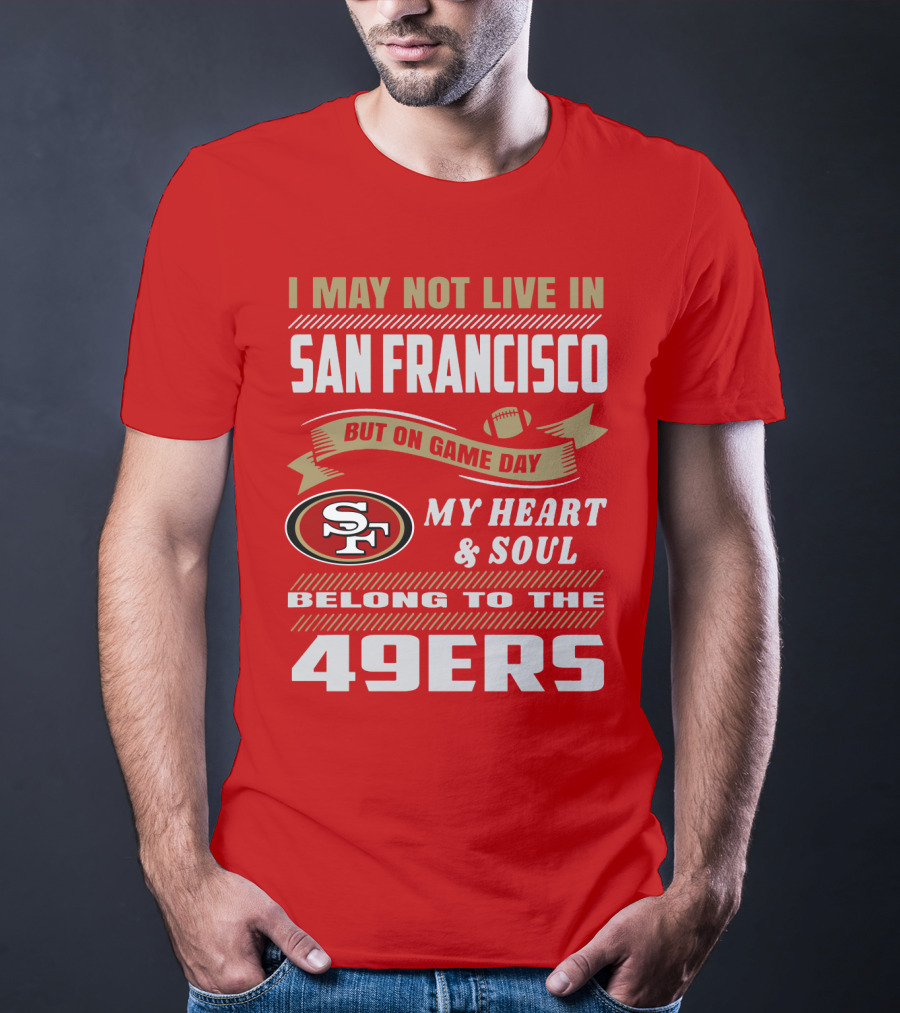I May Not Live In San Francisco But On Game Day My Heart And Soul Belong To The 49ers T-Shirt