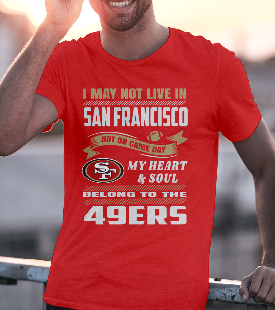 I May Not Live In San Francisco But On Game Day My Heart And Soul Belong To The 49ers T-Shirt