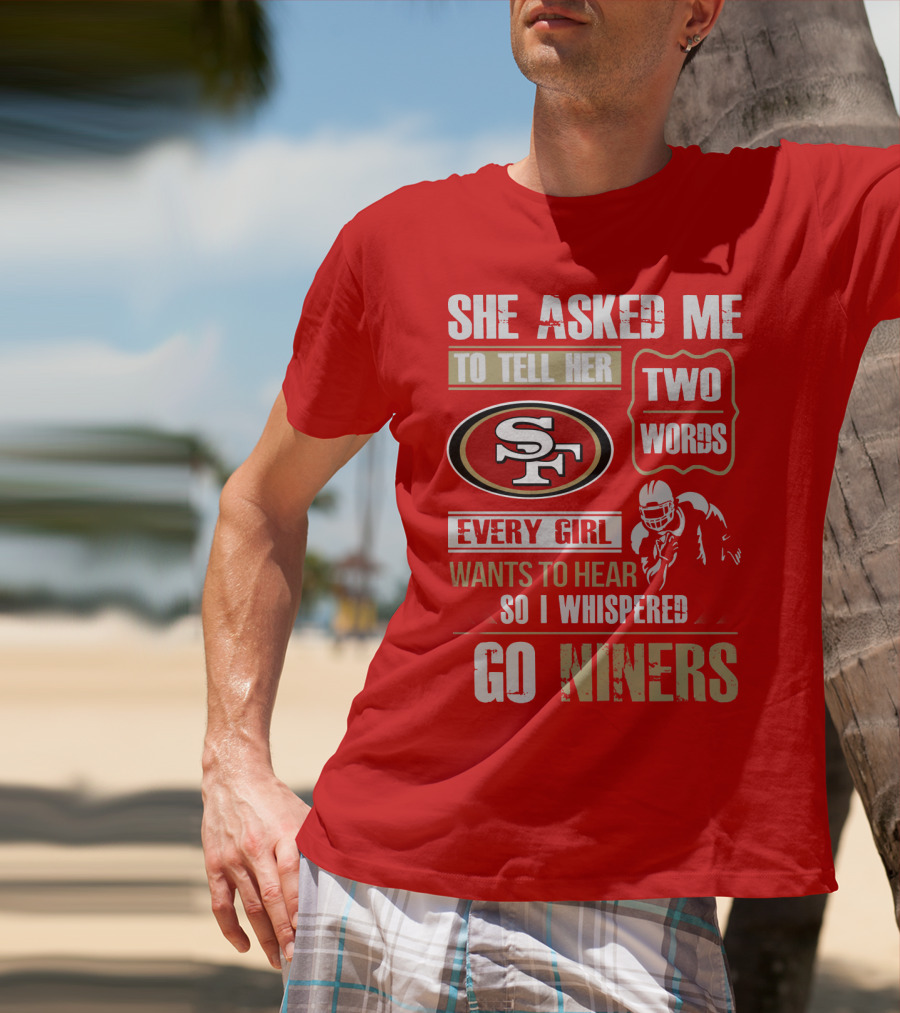 She Asked Me To Tell Her Two Words Every Girl Wants To Hear So I Whispered Go Niners San Francisco 49ers T-Shirt