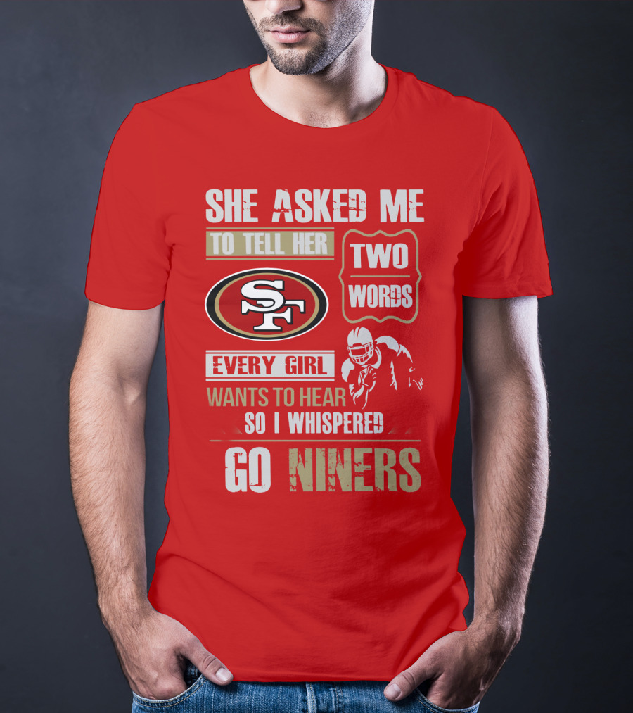 She Asked Me To Tell Her Two Words Every Girl Wants To Hear So I Whispered Go Niners San Francisco 49ers T-Shirt